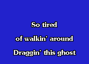 So tired

of walkin' around

Draggin' ibis ghost