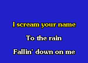 I scream your name

To the rain

Fallin' down on me