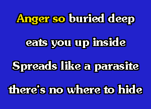 Anger so buried deep
eats you up inside
Spreads like a parasite

there's no where to hide