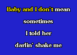 Baby and I don't mean
sometimes

I told her

darlin' shake me