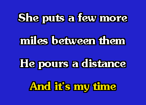 She puts a few more
miles between them
He pours a distance

And it's my time