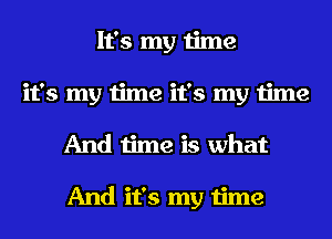 It's my time
it's my time it's my time
And time is what

And it's my time