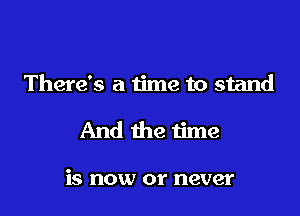 There's a time to stand

And the time

is now or never