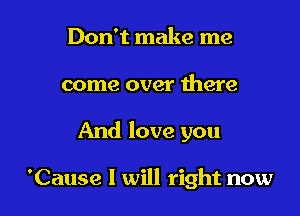 Don't make me
come over there

And love you

'Cause I will right now