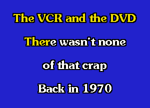 The VCR and the DVD

There wasn't none

of that crap

Back in 1970