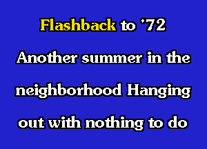 Flashback to '72
Another summer in the
neighborhood Hanging

out with nothing to do
