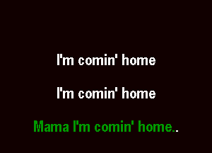 I'm comin' home

I'm comin' home