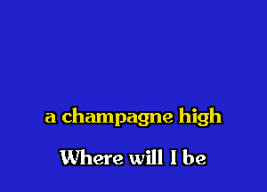 a champagne high

Where will I be