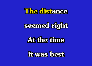 The distance

seemed right

At the time

it was best