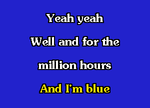 Yeah yeah

Well and for the
million hours

And I'm blue