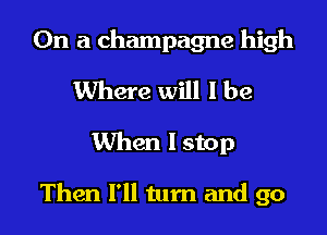 On a champagne high
Where will I be

When lstop

Then I'll turn and go