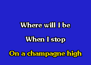 Where will I be

When lstop

On a champagne high