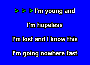 t' t. Pm young and
Pm hopeless

Pm lost and I know this

Pm going nowhere fast