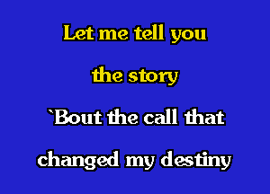 Let me tell you
the story
Bout the call that

changed my destiny