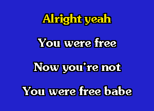 Alright yeah

You were free
Now you're not

You were free babe