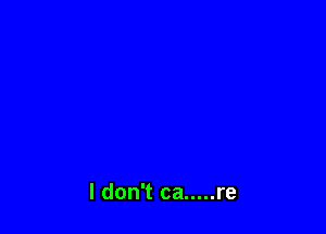 I don't ca ..... re