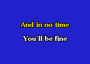 And in no time

You'll be fine