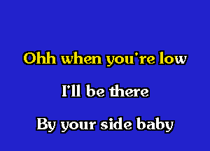 Ohh when you're low

I'll be there

By your side baby