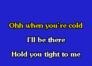 Ohh when you're cold
I'll be there

Hold you n'ght to me