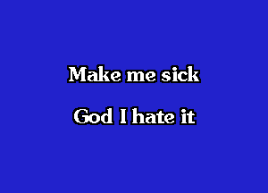 Make me sick

God I hate it