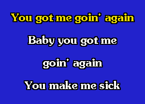 You got me goin' again

Baby you got me

goin' again

You make me sick