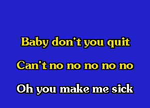 Baby don't you quit

Can't no no no no no

Oh you make me sick