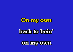 On my own

back to bein'

on my own