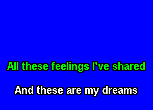 All these feelings We shared

And these are my dreams