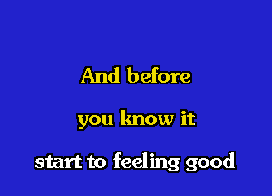 And before

you know it

start to feeling good