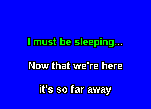 I must be sleeping...

Now that we're here

it's so far away