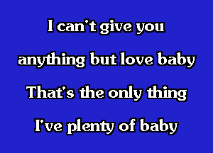 I can't give you
anything but love baby
That's the only thing

I've plenty of baby
