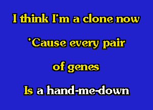 I think I'm a clone now
'Cause every pair
of genes

Is a hand-me-down