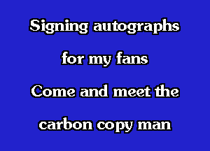 Signing autographs
for my fans

Come and meet the

carbon copy man I