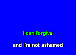 I can forgive

and Pm not ashamed