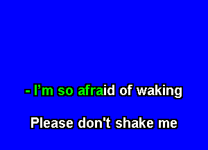- Pm so afraid of waking

Please don't shake me