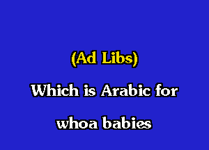(Ad Libs)

Which is Arabic for

whoa babies