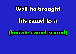 Well he brought

his camel to a

(Imitate camel sound)