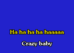 Ha ha ha ha haaaaa

Crazy baby