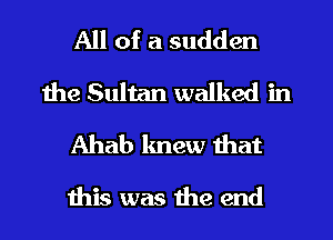 All of a sudden
the Sultan walked in
Ahab knew that

this was the end