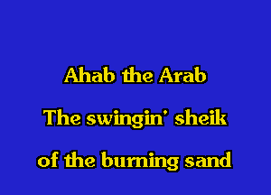 Ahab the Arab

The swingin' sheik

of the burning sand