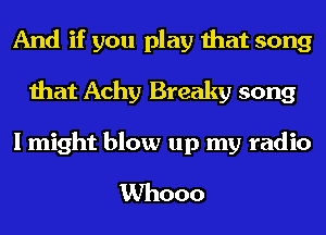 And if you play that song
that Achy Breaky song
I might blow up my radio
Whooo