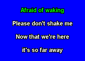 Afraid of waking
Please don't shake me

Now that we're here

it's so far away