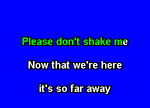 Please don't shake me

Now that we're here

it's so far away
