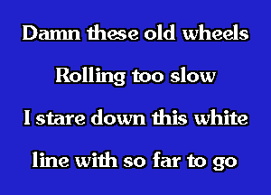 Damn these old wheels
Rolling too slow
I stare down this white

line with so far to go