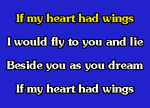 If my heart had wings
I would fly to you and lie
Beside you as you dream

If my heart had wings