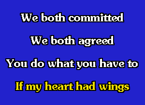 We both committed
We both agreed
You do what you have to

If my heart had wings