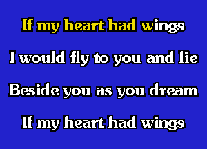 If my heart had wings
I would fly to you and lie
Beside you as you dream

If my heart had wings