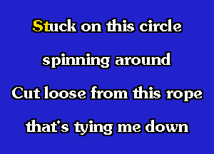 Stuck on this circle
spinning around
Cut loose from this rope

that's tying me down