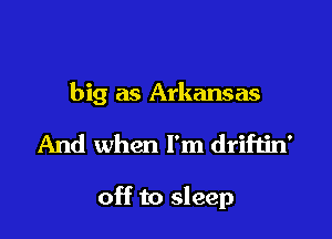 big as Arkansas

And when I'm driftin'

off to sleep