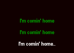 I'm comin' home..